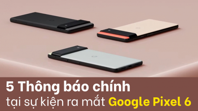 5 Thông báo chính của Google tại sự kiện ra mắt Pixel 6 và Pixel 6 Pro